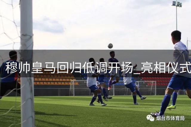 穆帅皇马回归低调开场 亮相仪式恐成谜